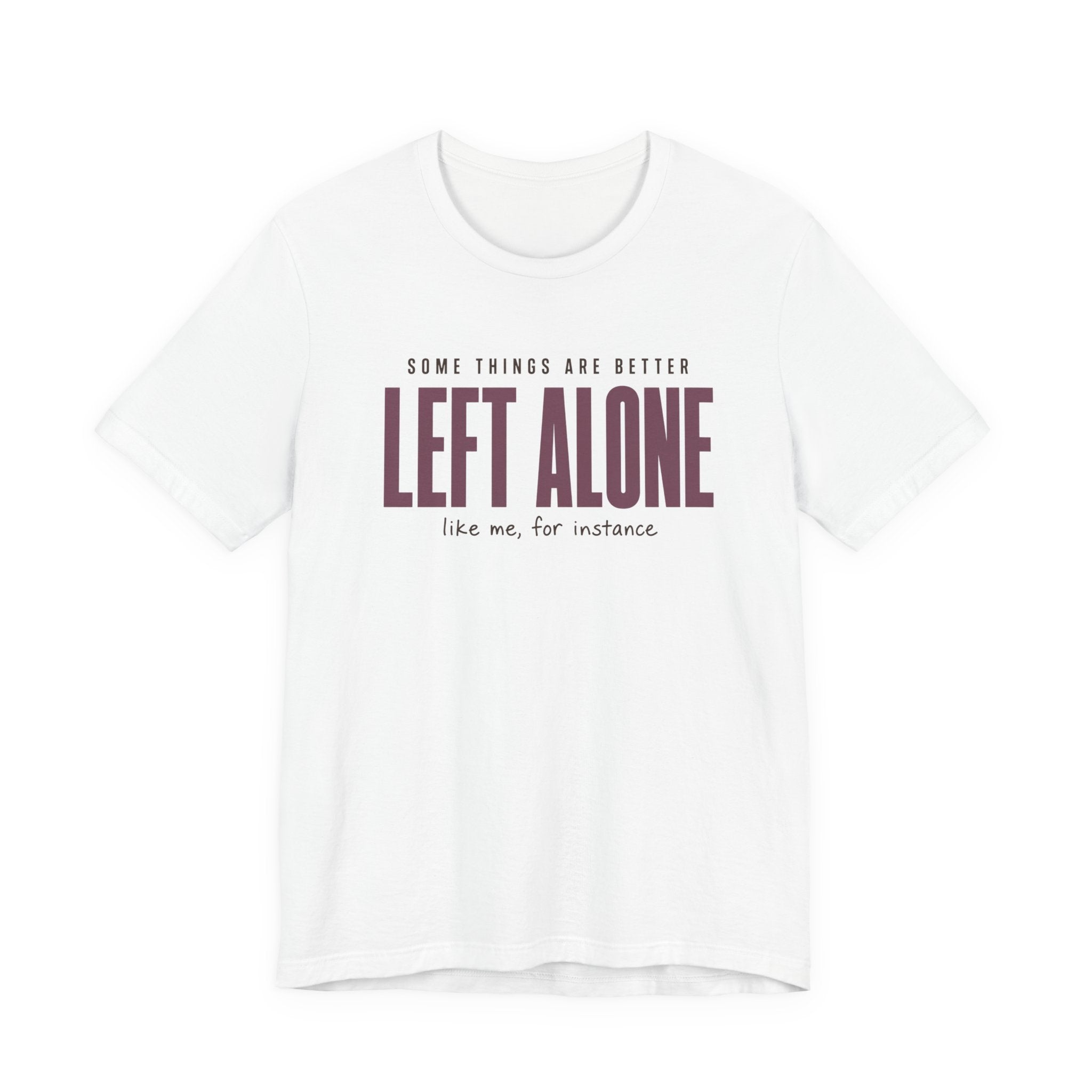 SOME THINGS ARE BETTER LEFT ALONE, LIKE ME T-SHIRT